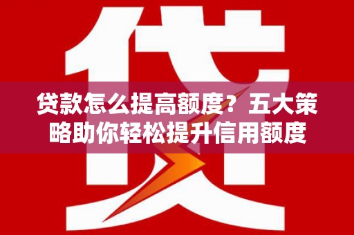 大城贷款怎么提高额度？五大策略助你轻松提升信用额度