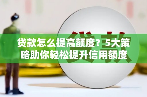 大城贷款怎么提高额度？5大策略助你轻松提升信用额度