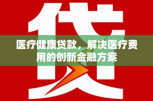 大城医疗健康贷款，解决医疗费用的创新金融方案