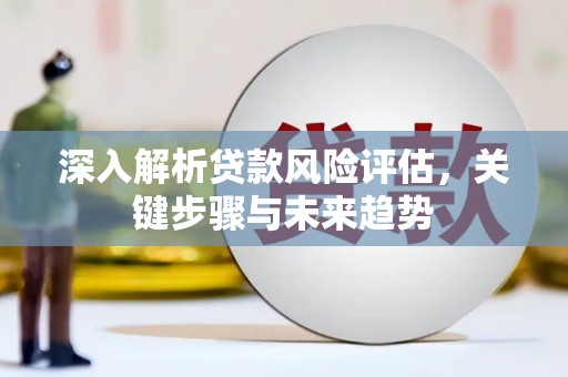 大城深入解析贷款风险评估，关键步骤与未来趋势