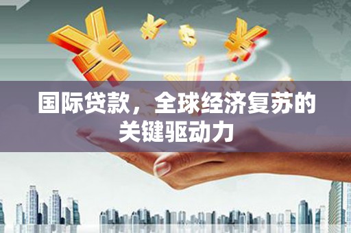 大城国际贷款，全球经济复苏的关键驱动力
