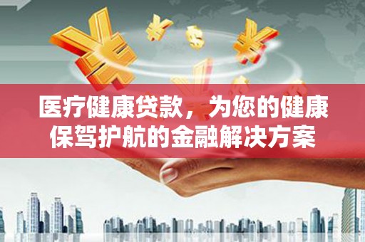大城医疗健康贷款，为您的健康保驾护航的金融解决方案