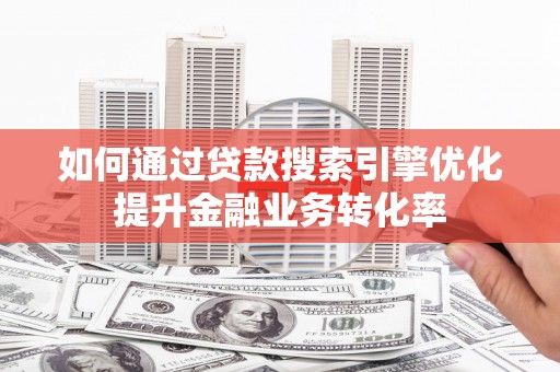 大城如何通过贷款搜索引擎优化提升金融业务转化率