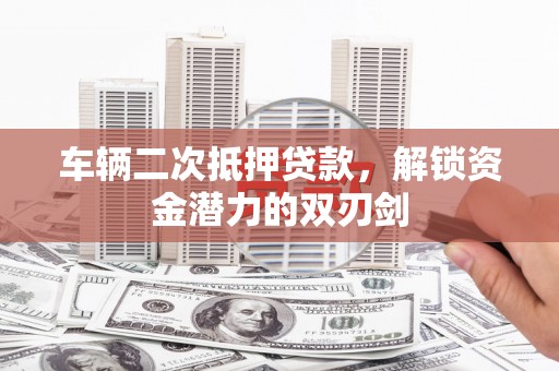 大城车辆二次抵押贷款，解锁资金潜力的双刃剑