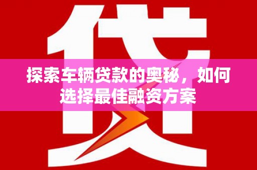 大城探索车辆贷款的奥秘，如何选择最佳融资方案