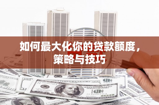 大城如何最大化你的贷款额度，策略与技巧