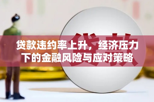 大城贷款违约率上升，经济压力下的金融风险与应对策略