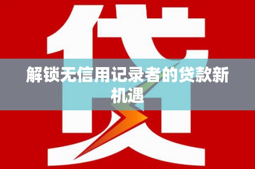 大城解锁无信用记录者的贷款新机遇