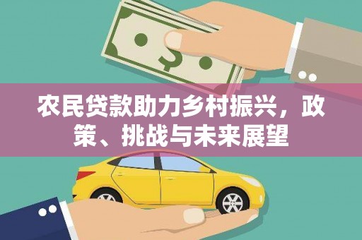 大城农民贷款助力乡村振兴，政策、挑战与未来展望