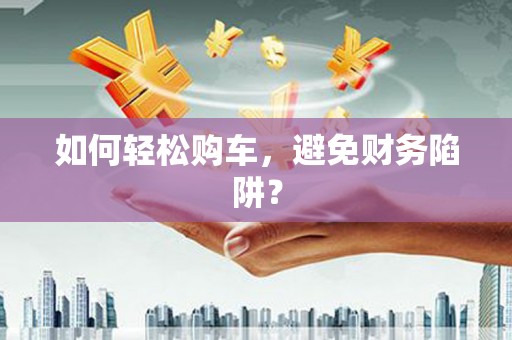 大城如何轻松购车，避免财务陷阱？