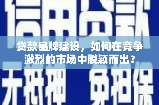 大城贷款品牌建设，如何在竞争激烈的市场中脱颖而出？
