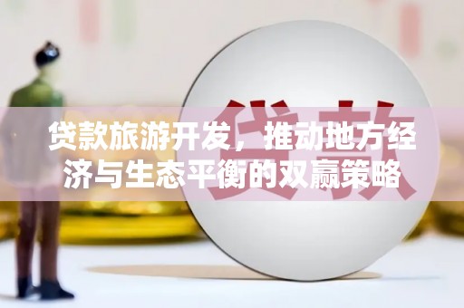 大城贷款旅游开发，推动地方经济与生态平衡的双赢策略