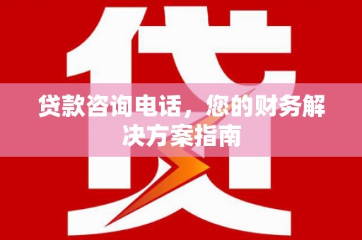 大城贷款咨询电话，您的财务解决方案指南