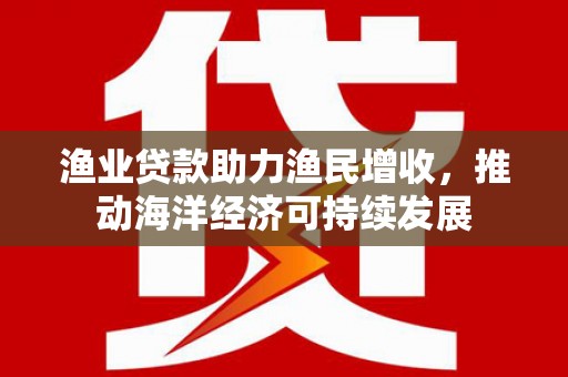 大城渔业贷款助力渔民增收，推动海洋经济可持续发展