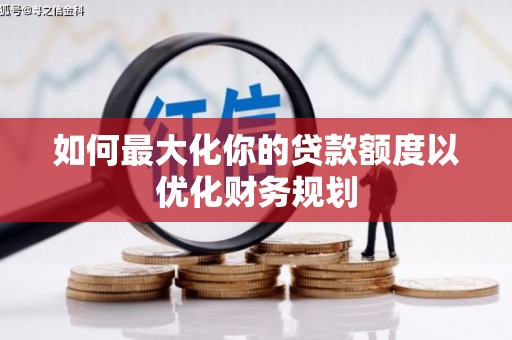 大城如何最大化你的贷款额度以优化财务规划