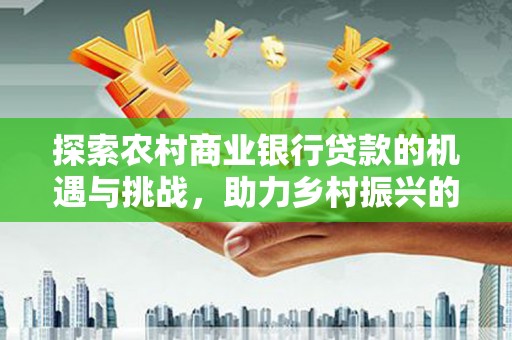 大城探索农村商业银行贷款的机遇与挑战，助力乡村振兴的金融引擎