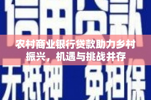 大城农村商业银行贷款助力乡村振兴，机遇与挑战并存