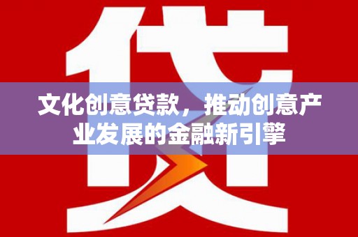 大城文化创意贷款，推动创意产业发展的金融新引擎