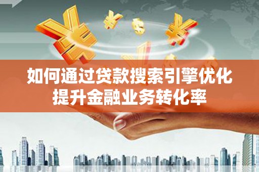 大城如何通过贷款搜索引擎优化提升金融业务转化率