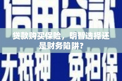 大城贷款购买保险，明智选择还是财务陷阱？