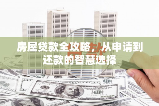 大城房屋贷款全攻略，从申请到还款的智慧选择