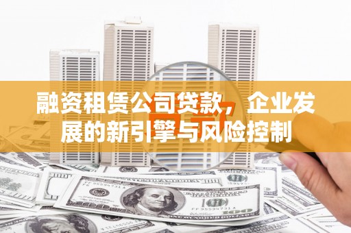 大城融资租赁公司贷款，企业发展的新引擎与风险控制