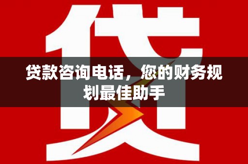 大城贷款咨询电话，您的财务规划最佳助手
