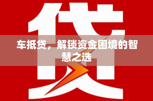 大城车抵贷，解锁资金困境的智慧之选