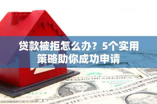 大城贷款被拒怎么办？5个实用策略助你成功申请