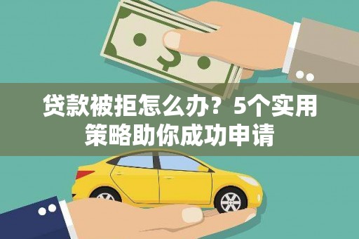 大城贷款被拒怎么办？5个实用策略助你成功申请