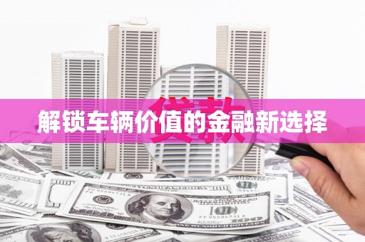 大城解锁车辆价值的金融新选择
