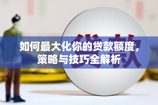 大城如何最大化你的贷款额度，策略与技巧全解析