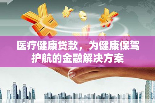 大城医疗健康贷款，为健康保驾护航的金融解决方案