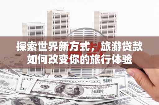 大城探索世界新方式，旅游贷款如何改变你的旅行体验