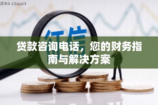 大城贷款咨询电话，您的财务指南与解决方案