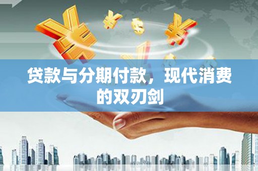 大城贷款与分期付款，现代消费的双刃剑