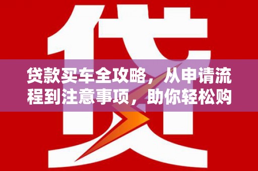 大城贷款买车全攻略，从申请流程到注意事项，助你轻松购车