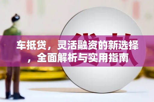 大城车抵贷，灵活融资的新选择，全面解析与实用指南