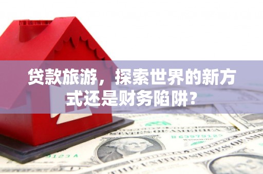 大城贷款旅游，探索世界的新方式还是财务陷阱？