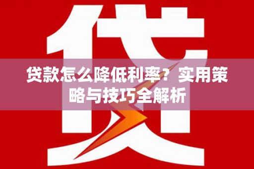 大城贷款怎么降低利率？实用策略与技巧全解析